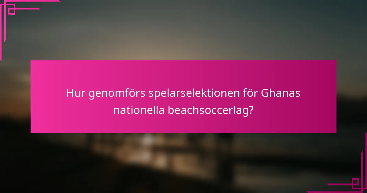 Hur genomförs spelarselektionen för Ghanas nationella beachsoccerlag?