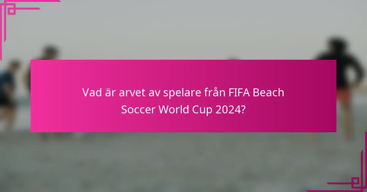 Vad är arvet av spelare från FIFA Beach Soccer World Cup 2024?
