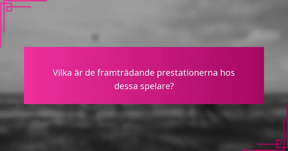 Vilka är de framträdande prestationerna hos dessa spelare?