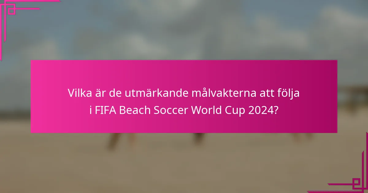 Vilka är de utmärkande målvakterna att följa i FIFA Beach Soccer World Cup 2024?