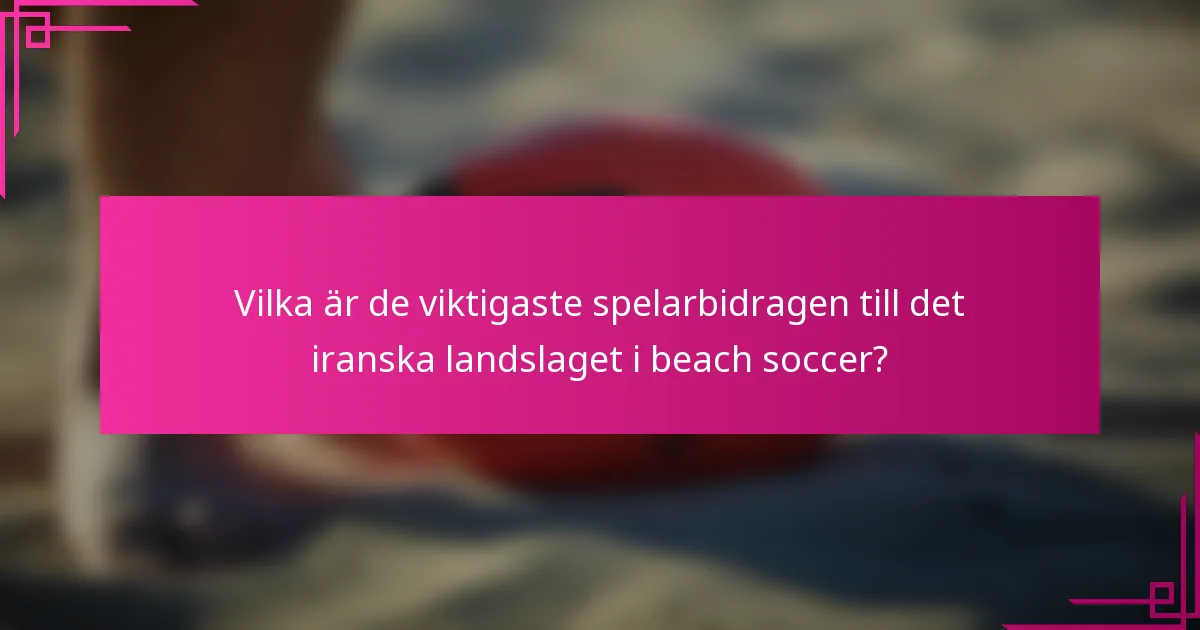 Vilka är de viktigaste spelarbidragen till det iranska landslaget i beach soccer?