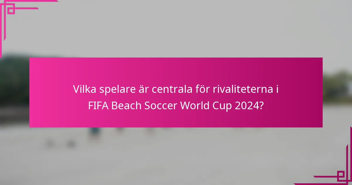 Vilka spelare är centrala för rivaliteterna i FIFA Beach Soccer World Cup 2024?